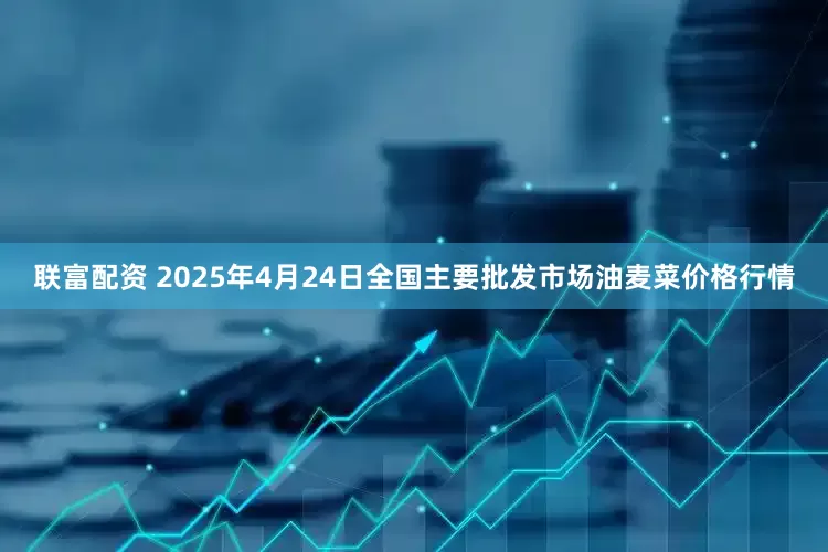 联富配资 2025年4月24日全国主要批发市场油麦菜价格行情