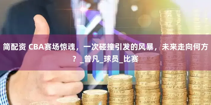 简配资 CBA赛场惊魂，一次碰撞引发的风暴，未来走向何方？_曾凡_球员_比赛