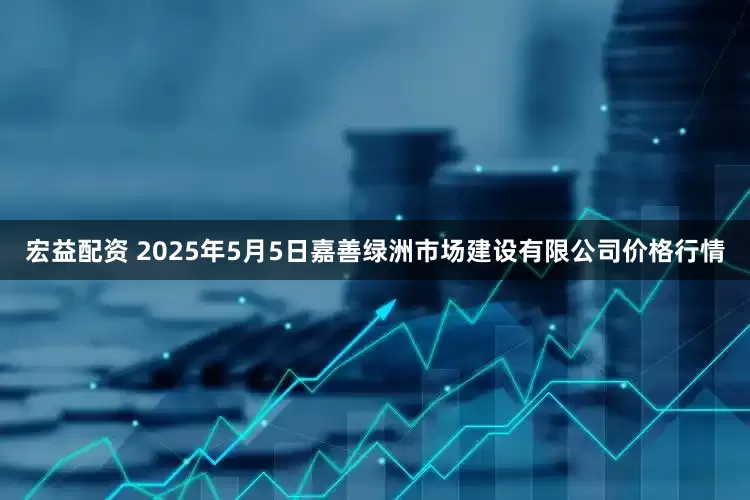 宏益配资 2025年5月5日嘉善绿洲市场建设有限公司价格行情