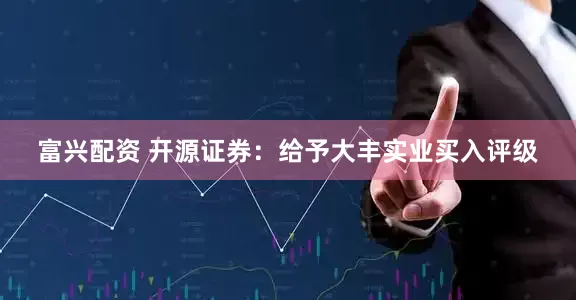 富兴配资 开源证券：给予大丰实业买入评级