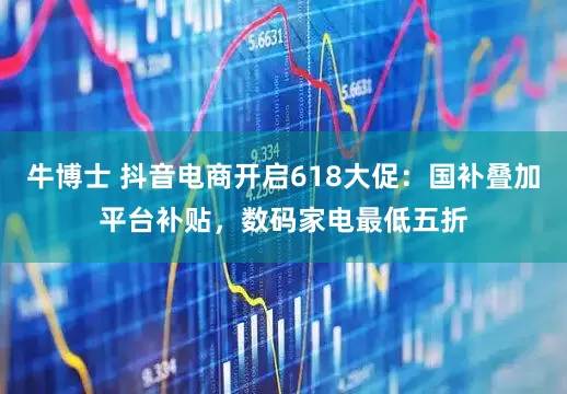 牛博士 抖音电商开启618大促：国补叠加平台补贴，数码家电最低五折