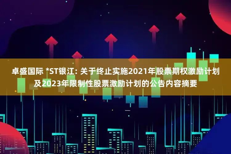 卓盛国际 *ST银江: 关于终止实施2021年股票期权激励计划及2023年限制性股票激励计划的公告内容摘要
