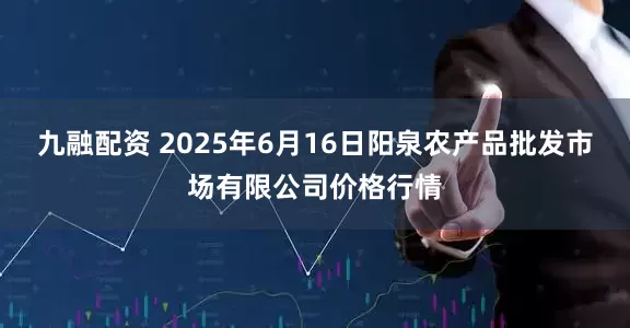 九融配资 2025年6月16日阳泉农产品批发市场有限公司价格行情