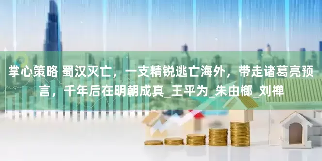 掌心策略 蜀汉灭亡，一支精锐逃亡海外，带走诸葛亮预言，千年后在明朝成真_王平为_朱由榔_刘禅