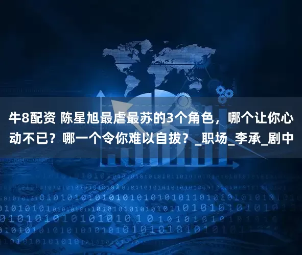 牛8配资 陈星旭最虐最苏的3个角色，哪个让你心动不已？哪一个令你难以自拔？_职场_李承_剧中