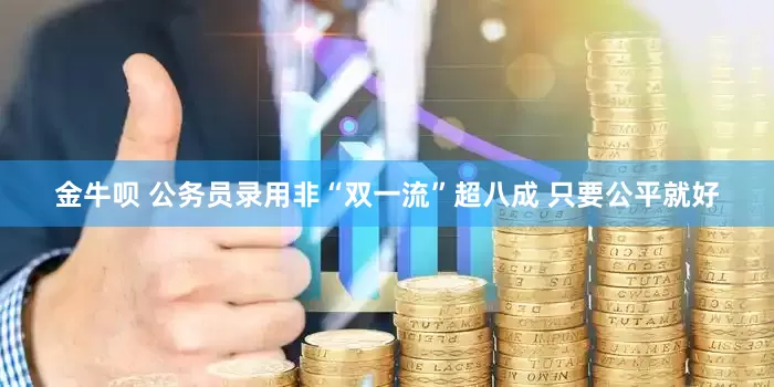 金牛呗 公务员录用非“双一流”超八成 只要公平就好