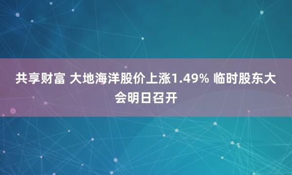 共享财富 大地海洋股价上涨1.49% 临时股东大会明日召开