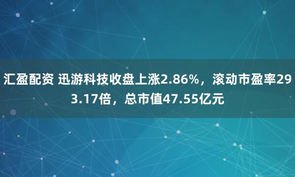 汇盈配资 迅游科技收盘上涨2.86%，滚动市盈率293.17倍，总市值47.55亿元