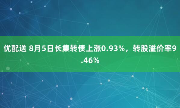 优配送 8月5日长集转债上涨0.93%，转股溢价率9.46%