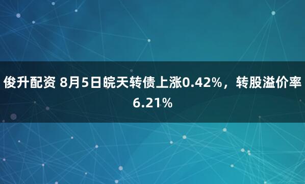 俊升配资 8月5日皖天转债上涨0.42%，转股溢价率6.21%