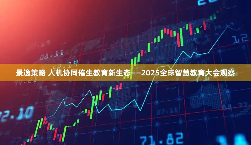 景逸策略 人机协同催生教育新生态——2025全球智慧教育大会观察
