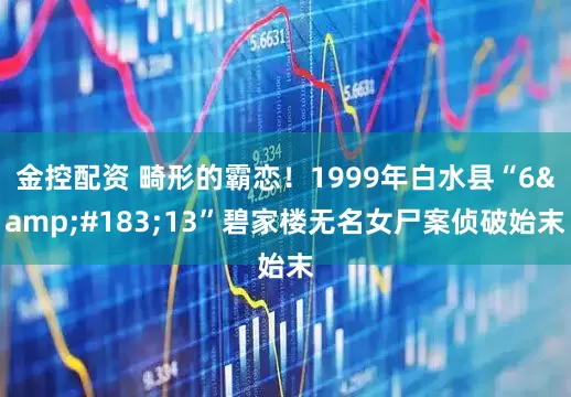 金控配资 畸形的霸恋！1999年白水县“6&#183;13”碧家楼无名女尸案侦破始末