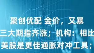 聚创优配 金价，又暴跌！美股三大期指齐涨；机构：相比黄金，美股是更佳通胀对冲工具；美国9月通胀数据将发布；国际油价暴涨
