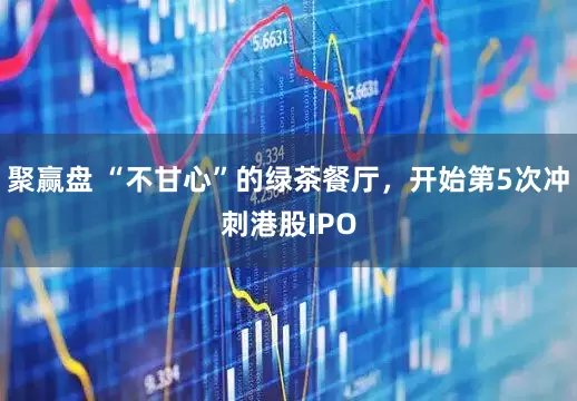 聚赢盘 “不甘心”的绿茶餐厅，开始第5次冲刺港股IPO